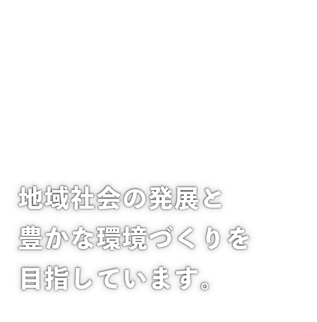 地域社会の発展と豊かな環境づくりを目指しています